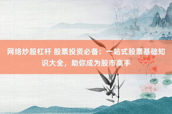 网络炒股杠杆 股票投资必备:一站式股票基础知识大全,助你成为股市高手