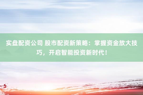 实盘配资公司 股市配资新策略:掌握资金放大技巧,开启智能投资新时代!