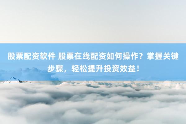 股票配资软件 股票在线配资如何操作？掌握关键步骤，轻松提升投资效益！