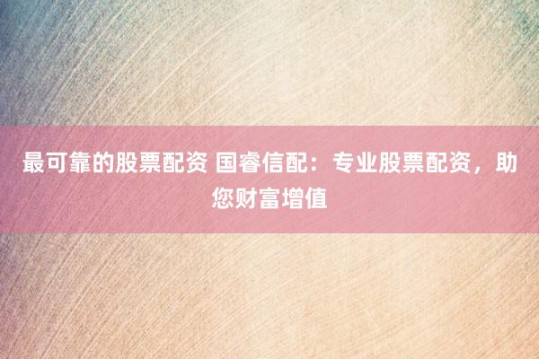 最可靠的股票配资 国睿信配：专业股票配资，助您财富增值