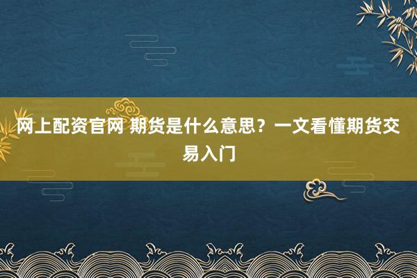 网上配资官网 期货是什么意思？一文看懂期货交易入门
