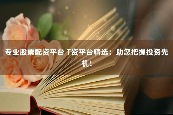专业股票配资平台 T资平台精选：助您把握投资先机！