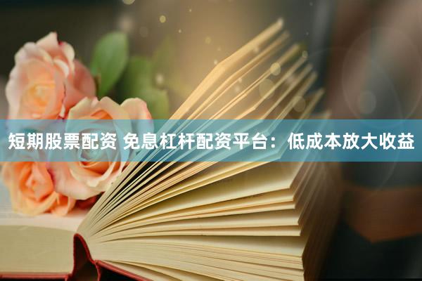 短期股票配资 免息杠杆配资平台：低成本放大收益