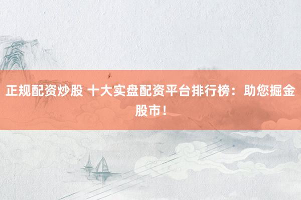 正规配资炒股 十大实盘配资平台排行榜:助您掘金股市!