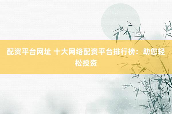 配资平台网址 十大网络配资平台排行榜：助您轻松投资