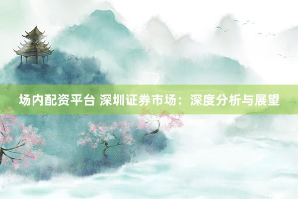 场内配资平台 深圳证券市场:深度分析与展望