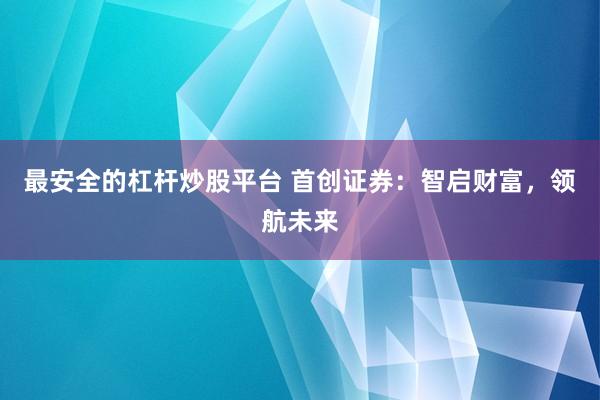 最安全的杠杆炒股平台 首创证券：智启财富，领航未来