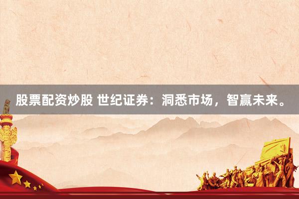 股票配资炒股 世纪证券：洞悉市场，智赢未来。