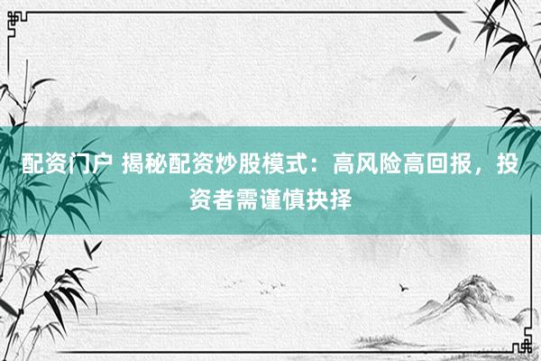 配资门户 揭秘配资炒股模式：高风险高回报，投资者需谨慎抉择
