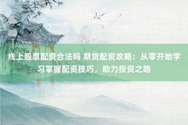 线上股票配资合法吗 期货配资攻略:从零开始学习掌握配资技巧,助力投资之路