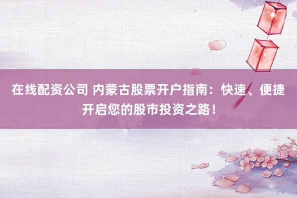 在线配资公司 内蒙古股票开户指南：快速、便捷开启您的股市投资之路！