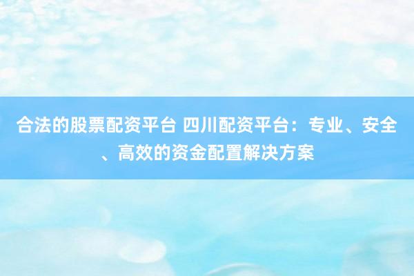 合法的股票配资平台 四川配资平台：专业、安全、高效的资金配置解决方案