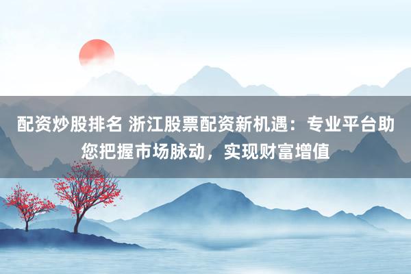 配资炒股排名 浙江股票配资新机遇：专业平台助您把握市场脉动，实现财富增值