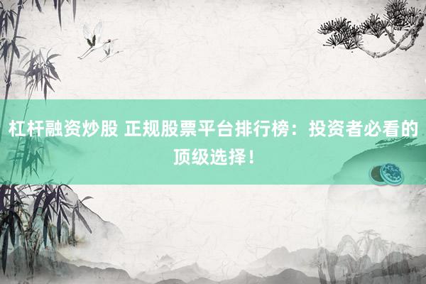 杠杆融资炒股 正规股票平台排行榜：投资者必看的顶级选择！