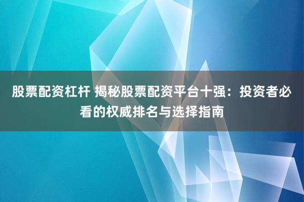 股票配资杠杆 揭秘股票配资平台十强：投资者必看的权威排名与选择指南