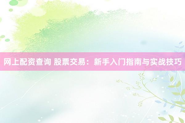 网上配资查询 股票交易：新手入门指南与实战技巧
