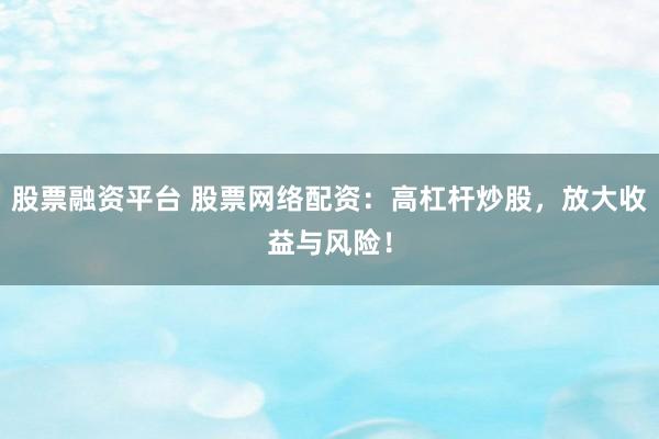 股票融资平台 股票网络配资：高杠杆炒股，放大收益与风险！