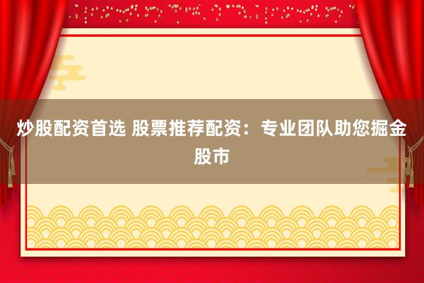 炒股配资首选 股票推荐配资：专业团队助您掘金股市