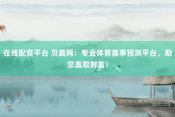 在线配资平台 贝赢网：专业体育赛事预测平台，助您赢取财富！