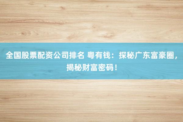 全国股票配资公司排名 粤有钱:探秘广东富豪圈,揭秘财富密码!