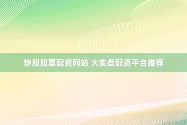 炒股股票配资网站 大实盘配资平台推荐