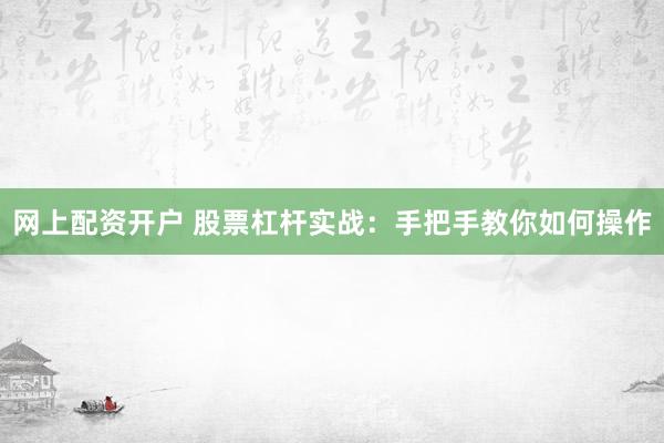网上配资开户 股票杠杆实战：手把手教你如何操作