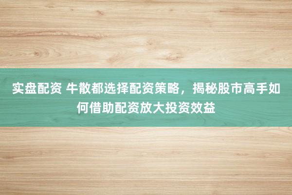 实盘配资 牛散都选择配资策略，揭秘股市高手如何借助配资放大投资效益