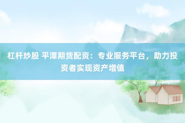 杠杆炒股 平潭期货配资:专业服务平台,助力投资者实现资产增值