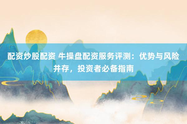 配资炒股配资 牛操盘配资服务评测：优势与风险并存，投资者必备指南