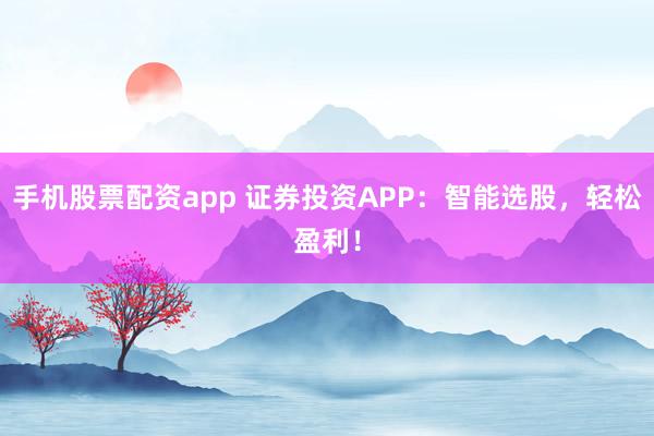 手机股票配资app 证券投资APP：智能选股，轻松盈利！