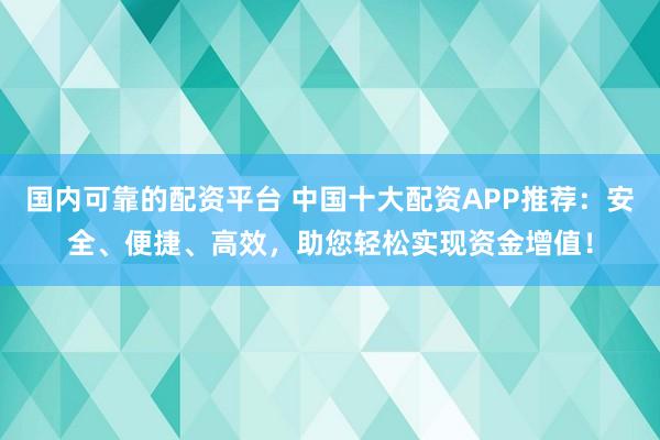 国内可靠的配资平台 中国十大配资APP推荐：安全、便捷、高效，助您轻松实现资金增值！