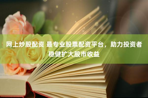 网上炒股配资 最专业股票配资平台，助力投资者稳健扩大股市收益