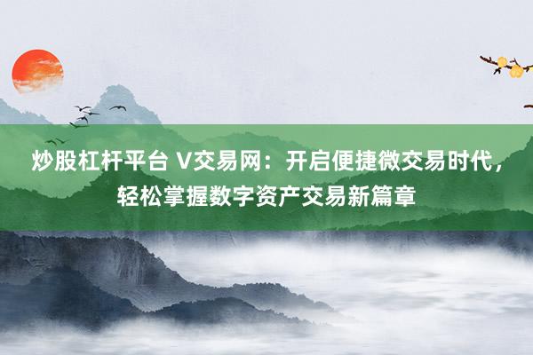 炒股杠杆平台 V交易网：开启便捷微交易时代，轻松掌握数字资产交易新篇章