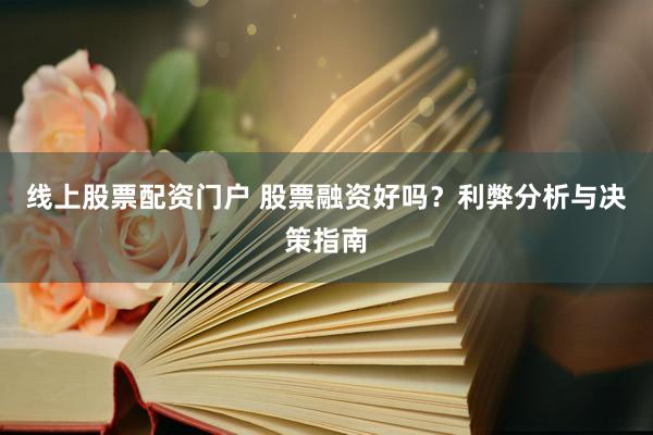 线上股票配资门户 股票融资好吗?利弊分析与决策指南