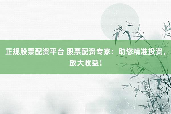 正规股票配资平台 股票配资专家：助您精准投资，放大收益！