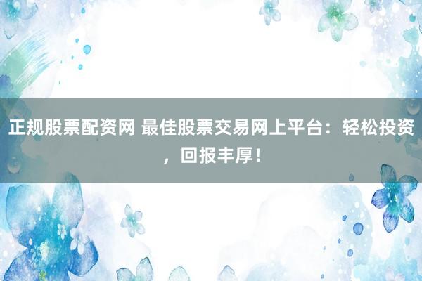 正规股票配资网 最佳股票交易网上平台：轻松投资，回报丰厚！