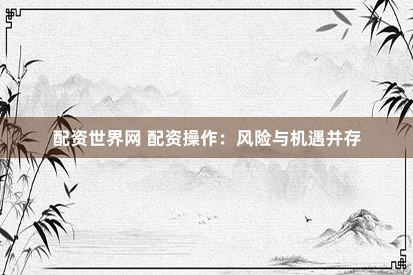 配资世界网 配资操作:风险与机遇并存