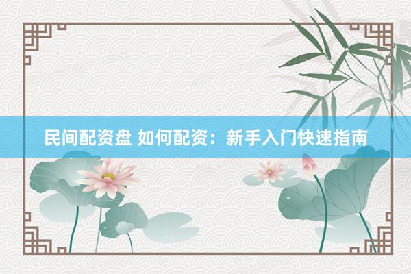 民间配资盘 如何配资：新手入门快速指南