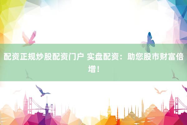 配资正规炒股配资门户 实盘配资：助您股市财富倍增！