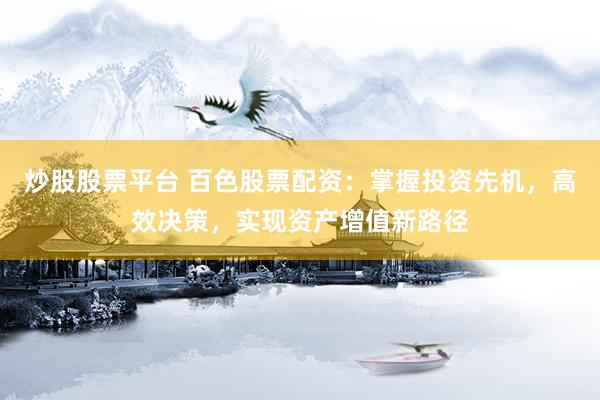炒股股票平台 百色股票配资：掌握投资先机，高效决策，实现资产增值新路径