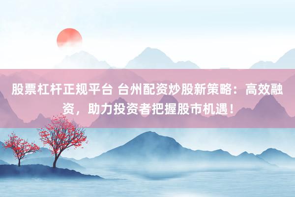 股票杠杆正规平台 台州配资炒股新策略：高效融资，助力投资者把握股市机遇！