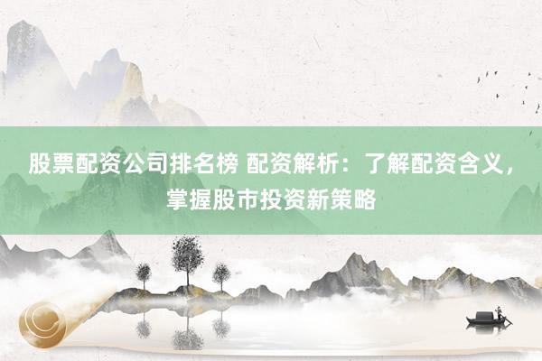 股票配资公司排名榜 配资解析:了解配资含义,掌握股市投资新策略