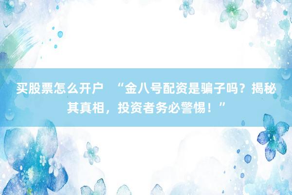 买股票怎么开户   “金八号配资是骗子吗？揭秘其真相，投资者务必警惕！”