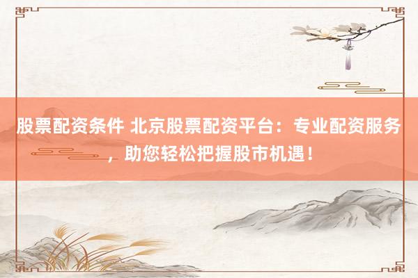 股票配资条件 北京股票配资平台：专业配资服务，助您轻松把握股市机遇！