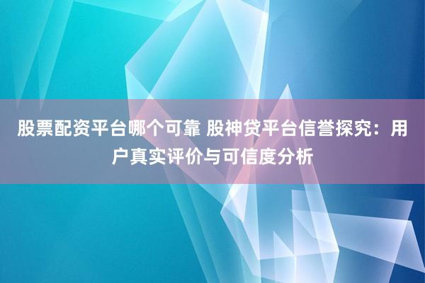 股票配资平台哪个可靠 股神贷平台信誉探究：用户真实评价与可信度分析
