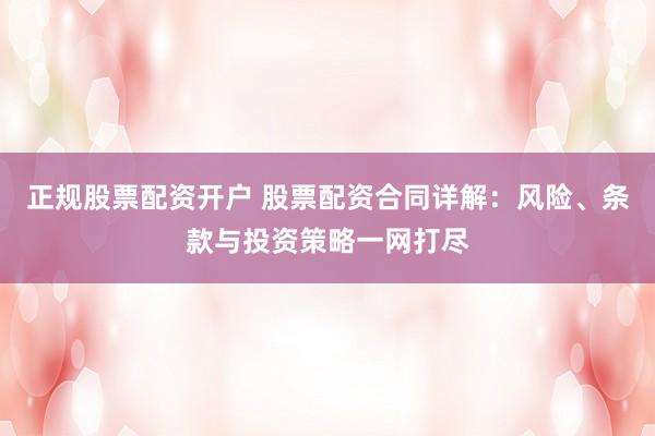 正规股票配资开户 股票配资合同详解：风险、条款与投资策略一网打尽