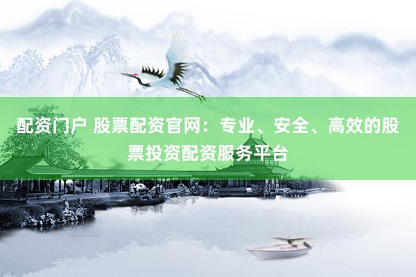 配资门户 股票配资官网:专业、安全、高效的股票投资配资服务平台