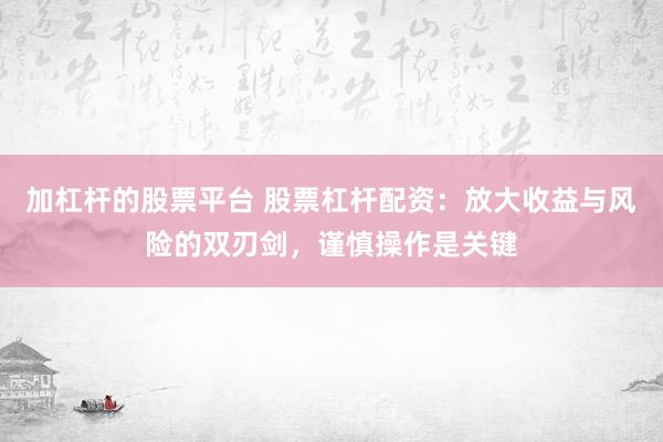 加杠杆的股票平台 股票杠杆配资:放大收益与风险的双刃剑,谨慎操作是关键