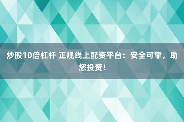 炒股10倍杠杆 正规线上配资平台:安全可靠,助您投资!