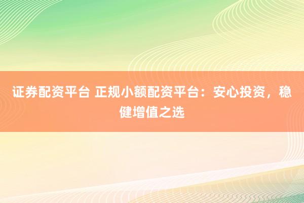 证券配资平台 正规小额配资平台：安心投资，稳健增值之选